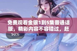 免费观看金银1到5集普通话版，精彩内容不容错过，赶紧来体验吧！