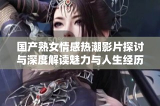 国产熟女情感热潮影片探讨与深度解读魅力与人生经历