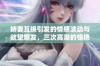 娇妻互换引发的情感波动与欲望爆发，三次高潮的惊艳经历