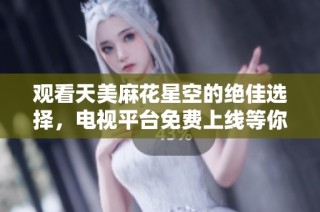 观看天美麻花星空的绝佳选择，电视平台免费上线等你来享受