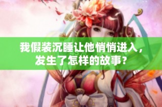 我假装沉睡让他悄悄进入，发生了怎样的故事？