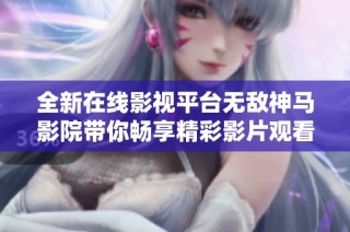 全新在线影视平台无敌神马影院带你畅享精彩影片观看体验