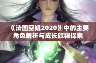 《法国空姐2020》中的主要角色解析与成长旅程探索