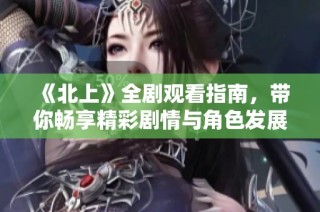 《北上》全剧观看指南，带你畅享精彩剧情与角色发展
