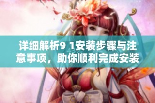 详细解析9 1安装步骤与注意事项，助你顺利完成安装过程