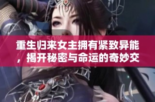 重生归来女主拥有紧致异能，揭开秘密与命运的奇妙交错