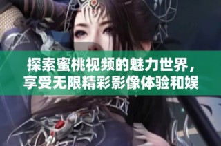 探索蜜桃视频的魅力世界，享受无限精彩影像体验和娱乐内容