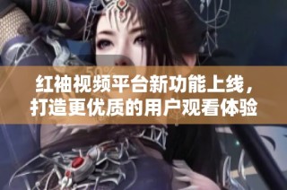 红袖视频平台新功能上线，打造更优质的用户观看体验