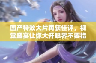 国产特效大片再获佳评，视觉盛宴让你大开眼界不要错过哦