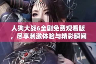 人狗大战6全剧免费观看版，尽享刺激体验与精彩瞬间！
