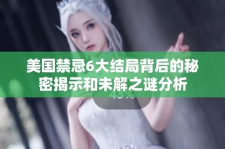 美国禁忌6大结局背后的秘密揭示和未解之谜分析