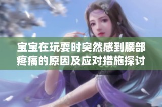 宝宝在玩耍时突然感到腰部疼痛的原因及应对措施探讨