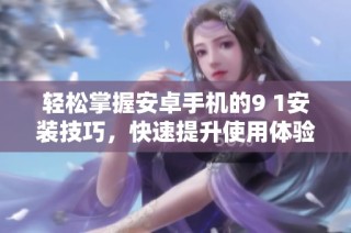 轻松掌握安卓手机的9 1安装技巧，快速提升使用体验教程