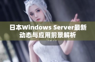 日本Windows Server最新动态与应用前景解析