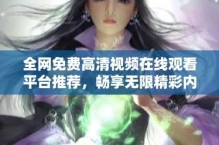 全网免费高清视频在线观看平台推荐，畅享无限精彩内容