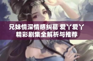 兄妹情深情感纠葛 爱丫爱丫精彩剧集全解析与推荐