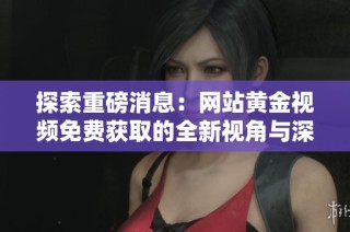 探索重磅消息：网站黄金视频免费获取的全新视角与深度解析