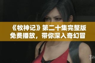 《牧神记》第二十集完整版免费播放，带你深入奇幻冒险世界！