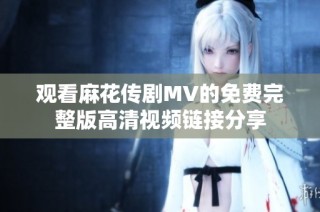 观看麻花传剧MV的免费完整版高清视频链接分享
