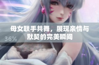 母女联手共舞，展现亲情与默契的完美瞬间