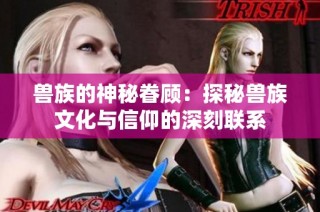 兽族的神秘眷顾：探秘兽族文化与信仰的深刻联系