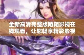 全新高清完整版陌陌影视在线观看，让您畅享精彩影视内容