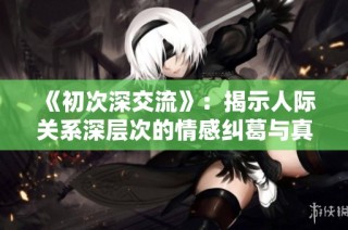 《初次深交流》：揭示人际关系深层次的情感纠葛与真相探索之旅