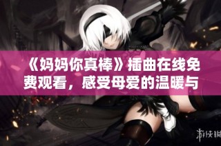 《妈妈你真棒》插曲在线免费观看，感受母爱的温暖与感动！