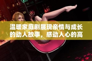 温暖家庭剧展现亲情与成长的动人故事，感动人心的高分作品
