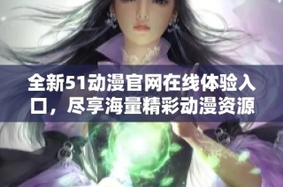 全新51动漫官网在线体验入口，尽享海量精彩动漫资源