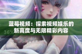 蓝莓视频：探索视频娱乐的新高度与无限精彩内容