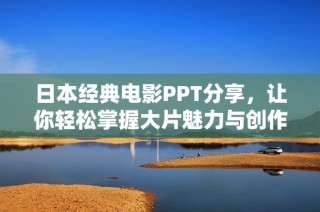 日本经典电影PPT分享，让你轻松掌握大片魅力与创作技巧