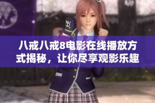 八戒八戒8电影在线播放方式揭秘，让你尽享观影乐趣