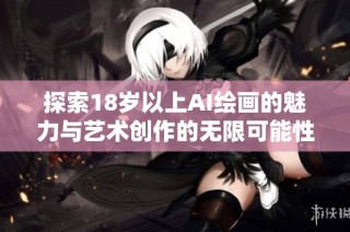 探索18岁以上AI绘画的魅力与艺术创作的无限可能性