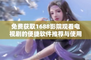 免费获取1688影院观看电视剧的便捷软件推荐与使用指南