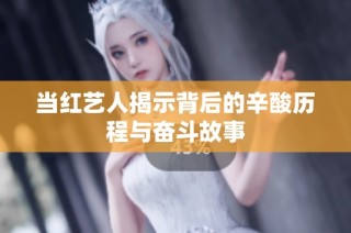 当红艺人揭示背后的辛酸历程与奋斗故事