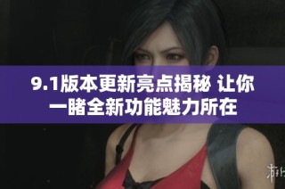9.1版本更新亮点揭秘 让你一睹全新功能魅力所在