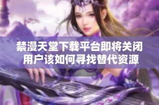 禁漫天堂下载平台即将关闭 用户该如何寻找替代资源