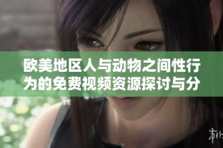 欧美地区人与动物之间性行为的免费视频资源探讨与分享