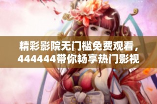 精彩影院无门槛免费观看，444444带你畅享热门影视盛宴