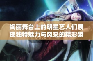 绚丽舞台上的明星艺人们展现独特魅力与风采的精彩瞬间