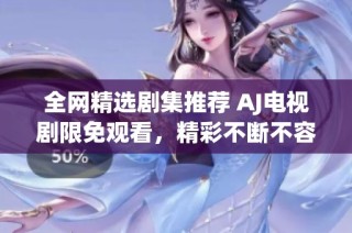 全网精选剧集推荐 AJ电视剧限免观看，精彩不断不容错过