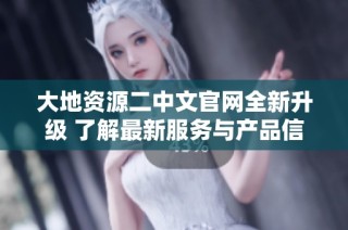 大地资源二中文官网全新升级 了解最新服务与产品信息