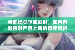 当职场竞争激烈时，如何有效应对严厉上司的管理风格