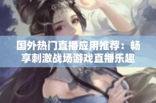 国外热门直播应用推荐：畅享刺激战场游戏直播乐趣