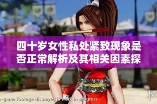 四十岁女性私处紧致现象是否正常解析及其相关因素探讨