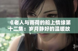 《老人与雨荷的船上情缘第十二集：岁月静好的温暖故事》