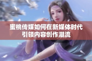 蜜桃传媒如何在新媒体时代引领内容创作潮流