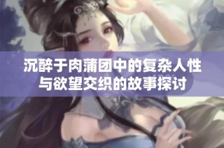 沉醉于肉蒲团中的复杂人性与欲望交织的故事探讨