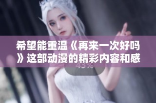 希望能重温《再来一次好吗》这部动漫的精彩内容和感动瞬间